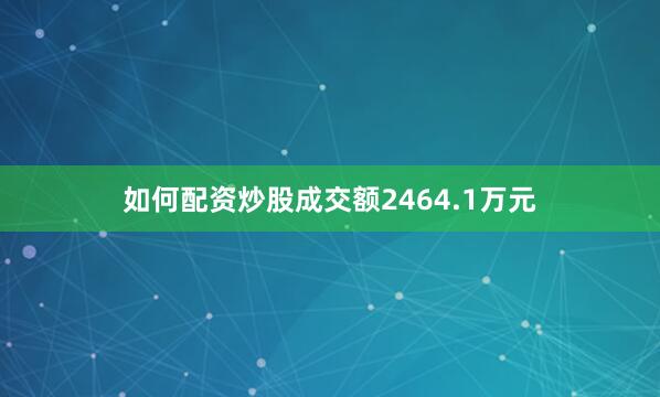 如何配资炒股成交额2464.1万元