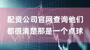 配资公司官网查询他们都很清楚那是一个点球