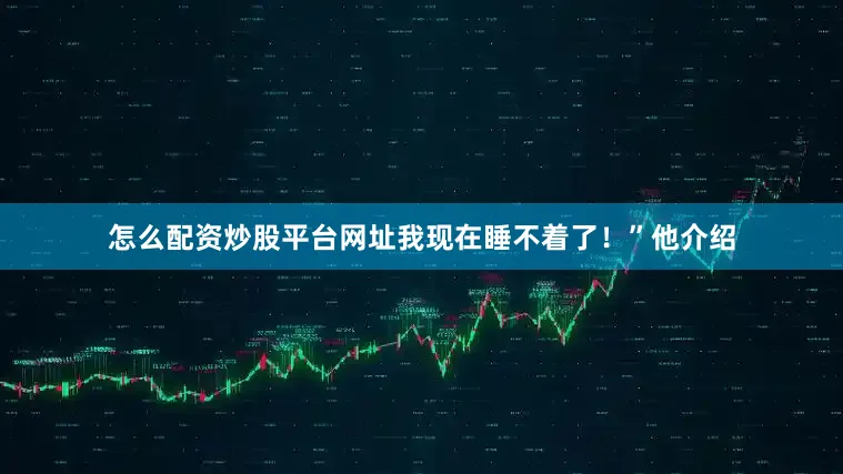 怎么配资炒股平台网址我现在睡不着了！”他介绍