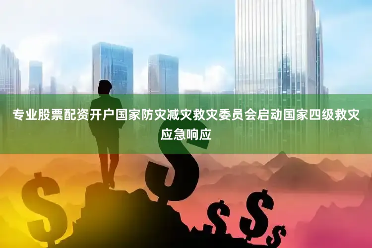专业股票配资开户国家防灾减灾救灾委员会启动国家四级救灾应急响应