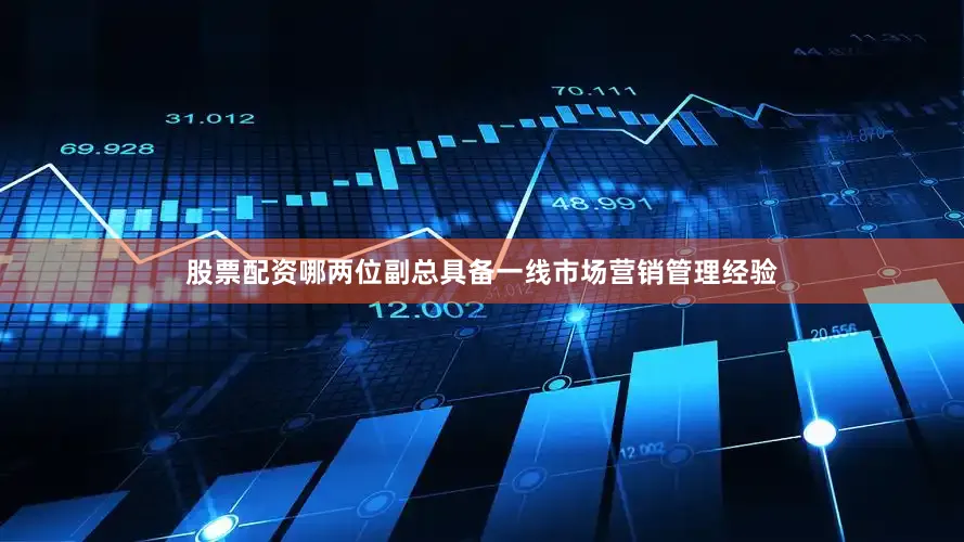 股票配资哪两位副总具备一线市场营销管理经验