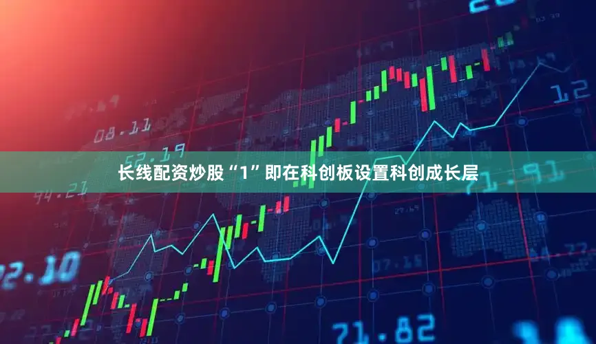 长线配资炒股“1”即在科创板设置科创成长层