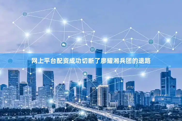 网上平台配资成功切断了廖耀湘兵团的退路
