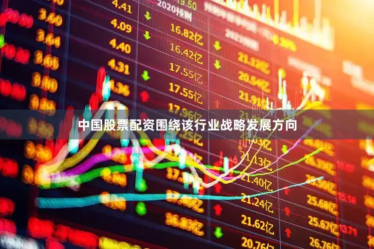 中国股票配资围绕该行业战略发展方向