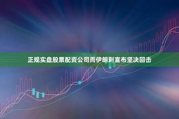 正规实盘股票配资公司而伊朗则宣布坚决回击