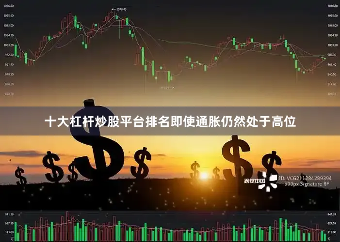 十大杠杆炒股平台排名即使通胀仍然处于高位