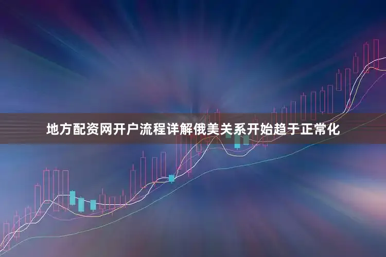 地方配资网开户流程详解俄美关系开始趋于正常化