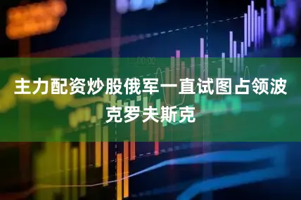 主力配资炒股俄军一直试图占领波克罗夫斯克