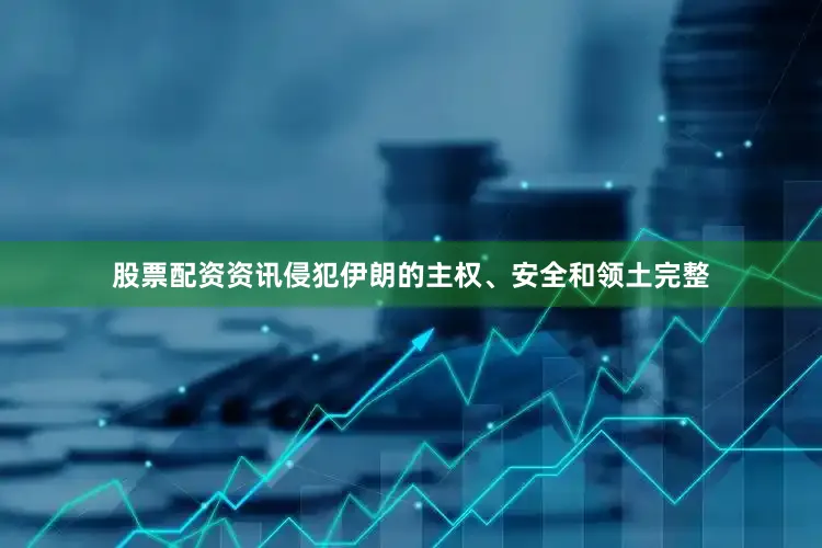股票配资资讯侵犯伊朗的主权、安全和领土完整