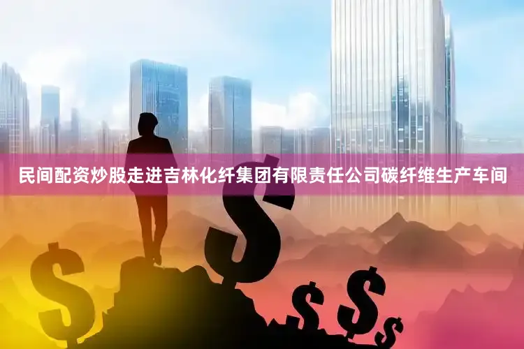 民间配资炒股走进吉林化纤集团有限责任公司碳纤维生产车间