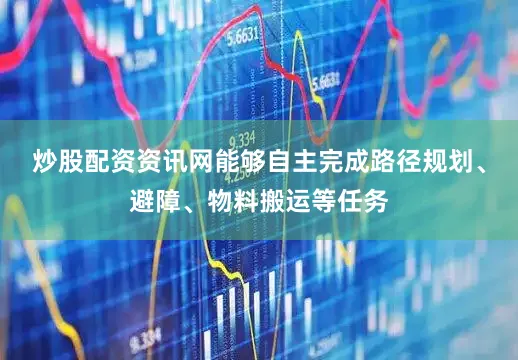炒股配资资讯网能够自主完成路径规划、避障、物料搬运等任务