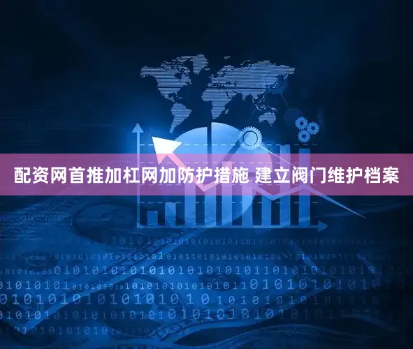 配资网首推加杠网加防护措施 建立阀门维护档案