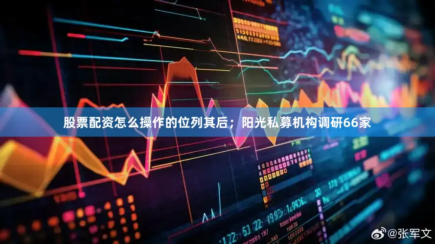 股票配资怎么操作的位列其后；阳光私募机构调研66家