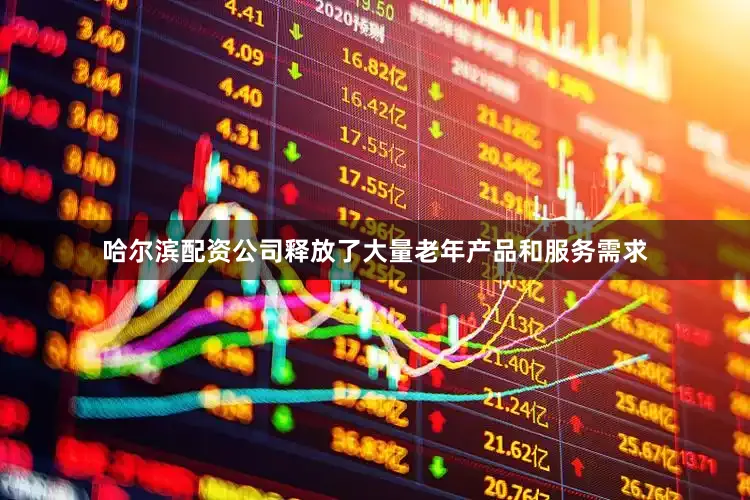 哈尔滨配资公司释放了大量老年产品和服务需求