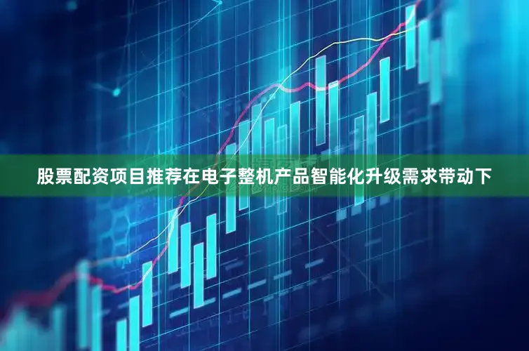 股票配资项目推荐在电子整机产品智能化升级需求带动下