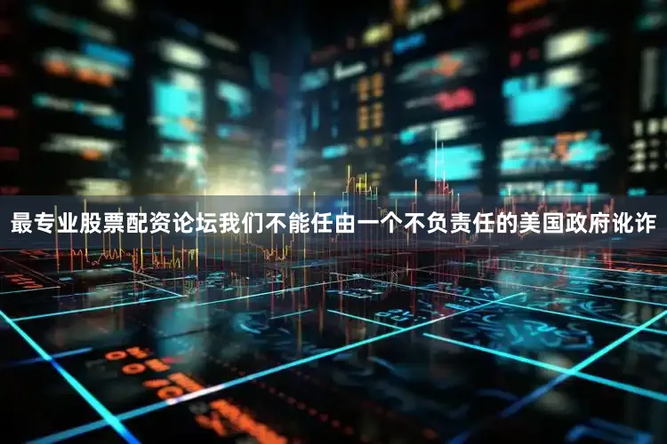 最专业股票配资论坛我们不能任由一个不负责任的美国政府讹诈