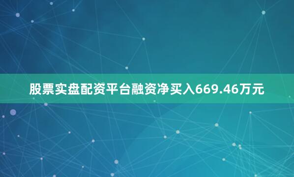 股票实盘配资平台融资净买入669.46万元