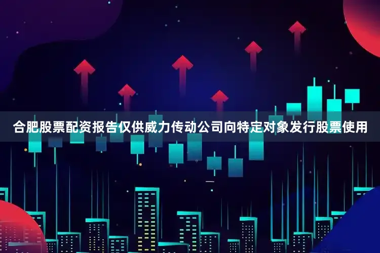 合肥股票配资报告仅供威力传动公司向特定对象发行股票使用