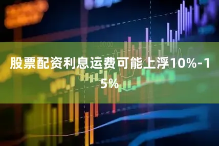 股票配资利息运费可能上浮10%-15%