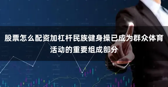 股票怎么配资加杠杆民族健身操已成为群众体育活动的重要组成部分