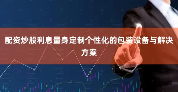 配资炒股利息量身定制个性化的包装设备与解决方案
