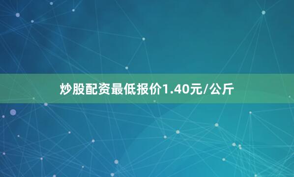 炒股配资最低报价1.40元/公斤