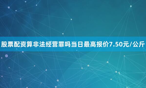 股票配资算非法经营罪吗当日最高报价7.50元/公斤