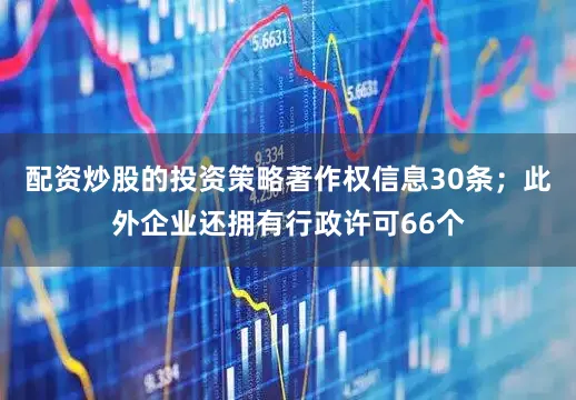 配资炒股的投资策略著作权信息30条；此外企业还拥有行政许可66个