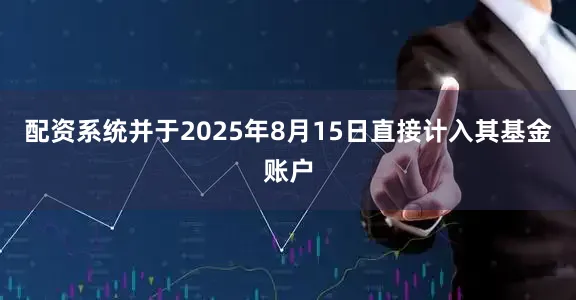 配资系统并于2025年8月15日直接计入其基金账户