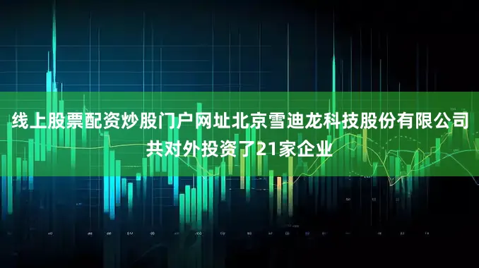 线上股票配资炒股门户网址北京雪迪龙科技股份有限公司共对外投资了21家企业