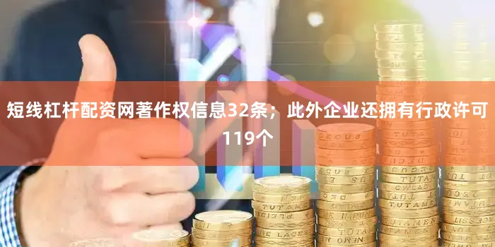 短线杠杆配资网著作权信息32条；此外企业还拥有行政许可119个