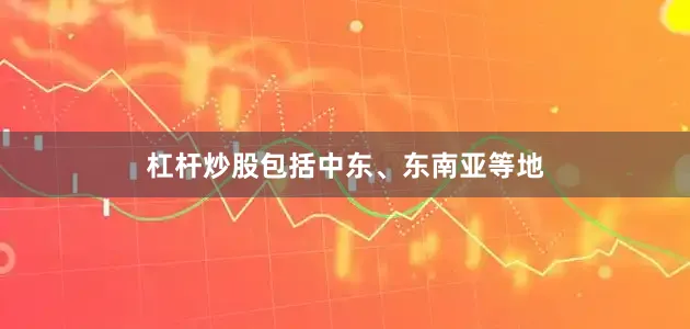 杠杆炒股包括中东、东南亚等地