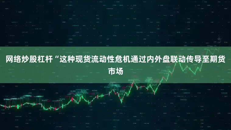 网络炒股杠杆“这种现货流动性危机通过内外盘联动传导至期货市场