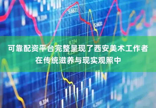 可靠配资平台完整呈现了西安美术工作者在传统滋养与现实观照中