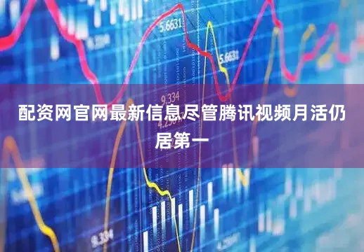 配资网官网最新信息尽管腾讯视频月活仍居第一