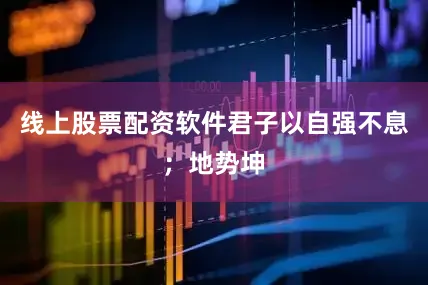 线上股票配资软件君子以自强不息；地势坤