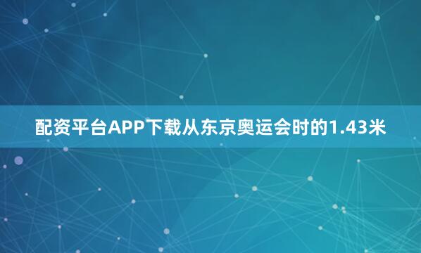 配资平台APP下载从东京奥运会时的1.43米