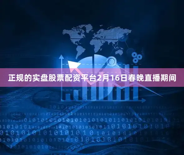 正规的实盘股票配资平台2月16日春晚直播期间