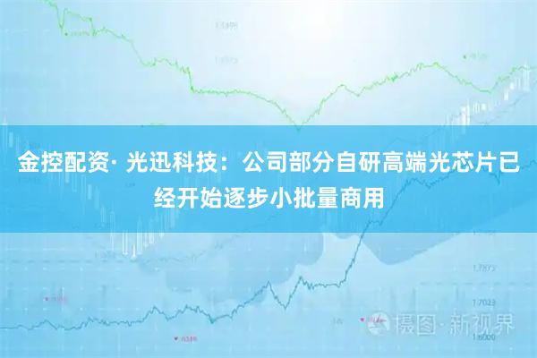 金控配资· 光迅科技：公司部分自研高端光芯片已经开始逐步小批量商用
