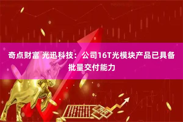 奇点财富 光迅科技：公司16T光模块产品已具备批量交付能力