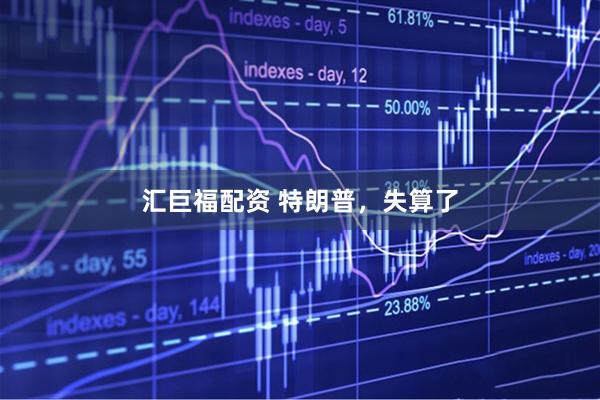 汇巨福配资 特朗普，失算了