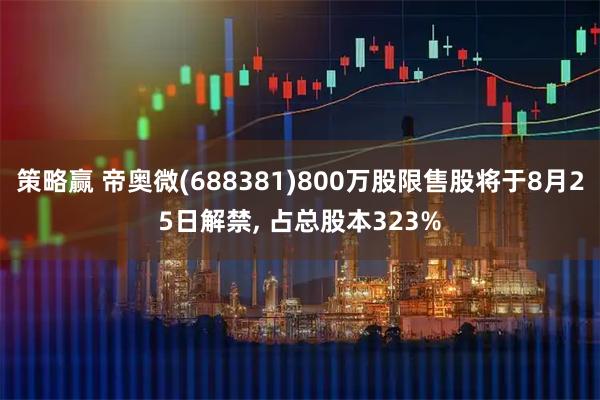 策略赢 帝奥微(688381)800万股限售股将于8月25日解禁, 占总股本323%