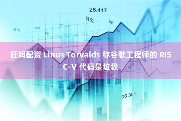 旺润配资 Linus Torvalds 称谷歌工程师的 RISC-V 代码是垃圾