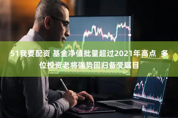 51我要配资 基金净值批量超过2021年高点 多位投资老将强势回归备受瞩目