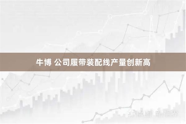 牛博 公司履带装配线产量创新高