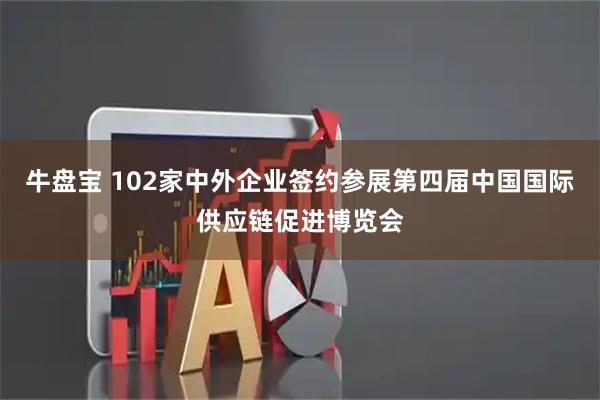 牛盘宝 102家中外企业签约参展第四届中国国际供应链促进博览会