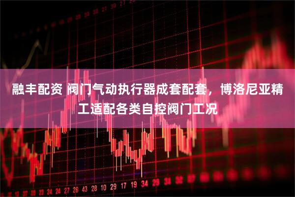 融丰配资 阀门气动执行器成套配套，博洛尼亚精工适配各类自控阀门工况