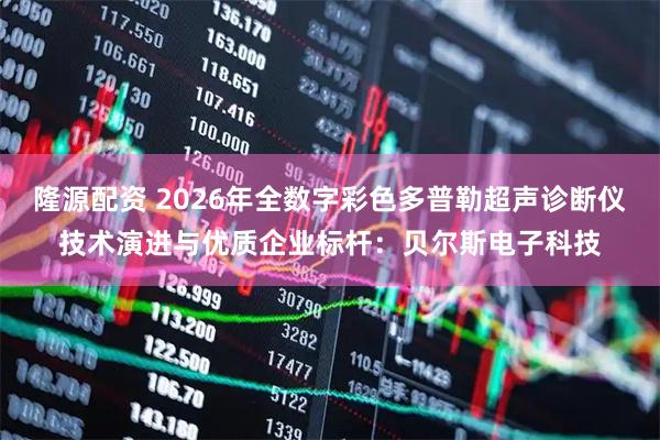 隆源配资 2026年全数字彩色多普勒超声诊断仪技术演进与优质企业标杆：贝尔斯电子科技