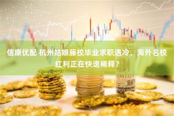 信康优配 杭州姑娘藤校毕业求职遇冷，海外名校红利正在快速稀释？