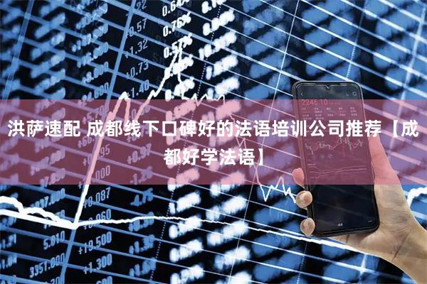 洪萨速配 成都线下口碑好的法语培训公司推荐【成都好学法语】